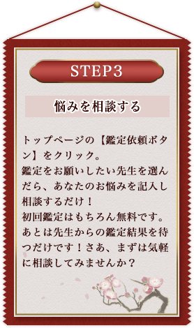 トップページの【鑑定依頼ボタン】をクリック。鑑定をお願いしたい先生を選んだら、あなたのお悩みを記入し相談するだけ！初回鑑定はもちろん無料です。あとは先生からの鑑定結果を待つだけです！さあ、まずは気軽に相談してみませんか？
